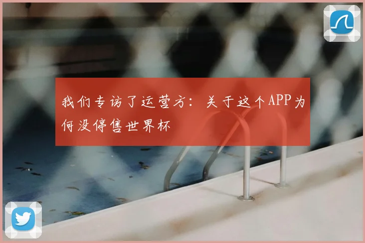 我们专访了运营方:关于这个APP为何没停售世界杯