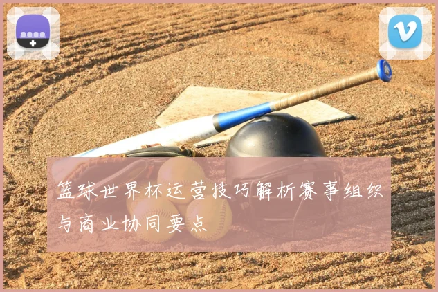 篮球世界杯运营技巧解析赛事组织与商业协同要点