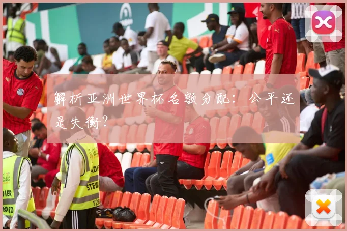解析亚洲世界杯名额分配：公平还是失衡？