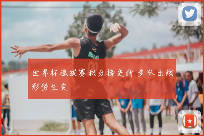 世界杯选拔赛积分榜更新 多队出线形势生变