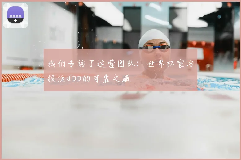 我们专访了运营团队：世界杯官方投注app的可靠之道