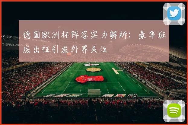 德国欧洲杯阵容实力解析：豪华班底出征引发外界关注