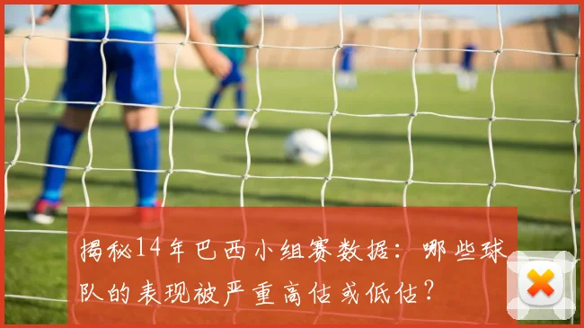 揭秘14年巴西小组赛数据：哪些球队的表现被严重高估或低估？