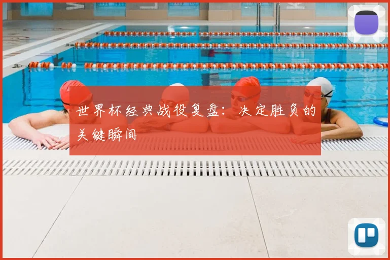 世界杯经典战役复盘:决定胜负的关键瞬间