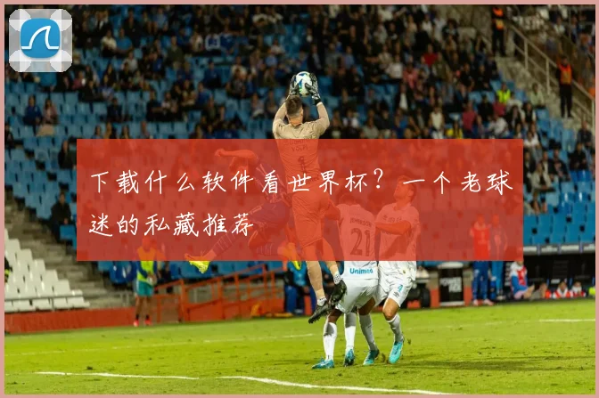 下载什么软件看世界杯?一个老球迷的私藏推荐
