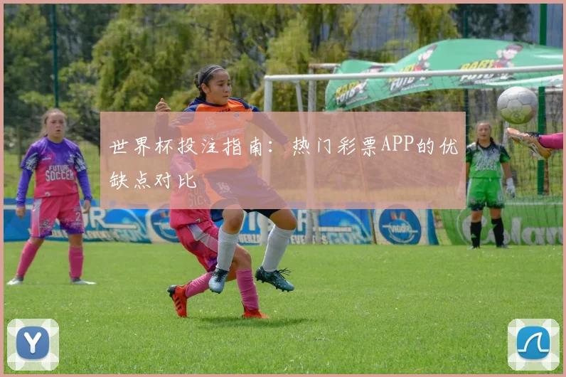 世界杯投注指南:热门彩票APP的优缺点对比