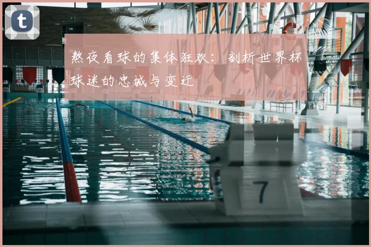 熬夜看球的集体狂欢：剖析世界杯球迷的忠诚与变迁