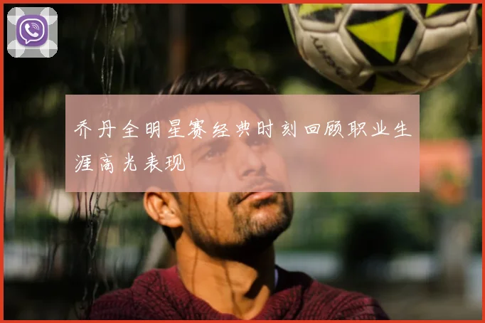 乔丹全明星赛经典时刻回顾职业生涯高光表现
