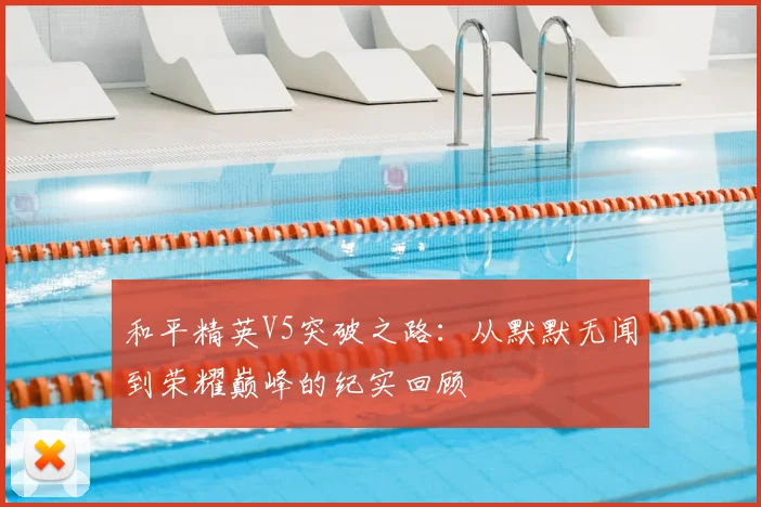 和平精英V5突破之路：从默默无闻到荣耀巅峰的纪实回顾