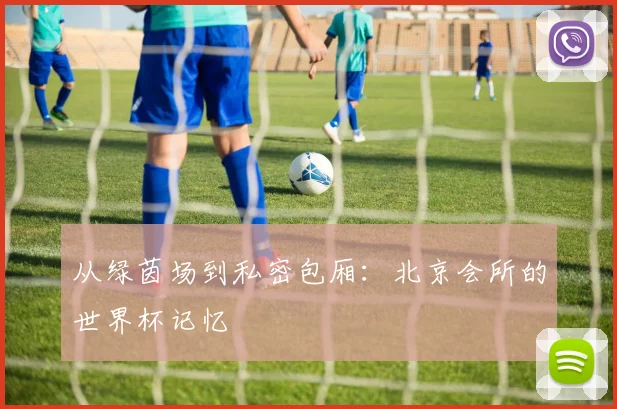 从绿茵场到私密包厢：北京会所的世界杯记忆