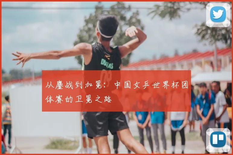 从鏖战到加冕：中国女乒世界杯团体赛的卫冕之路