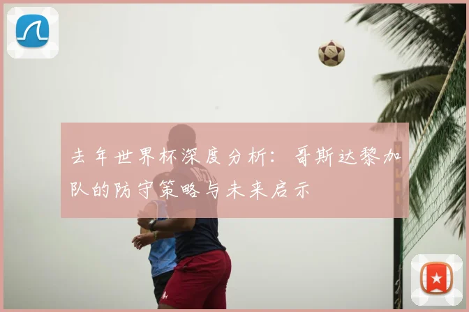 去年世界杯深度分析：哥斯达黎加队的防守策略与未来启示