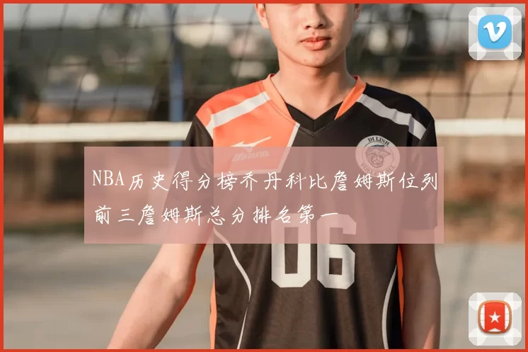 NBA历史得分榜乔丹科比詹姆斯位列前三詹姆斯总分排名第一