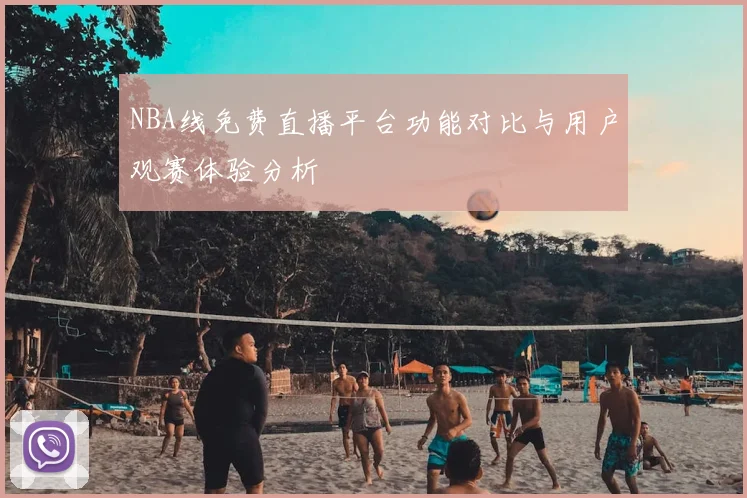 NBA线免费直播平台功能对比与用户观赛体验分析