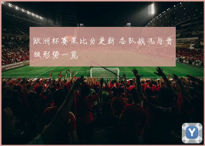 欧洲杯赛果比分更新 各队战况与晋级形势一览