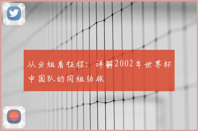 从分组看征程：详解2002年世界杯中国队的同组劲旅