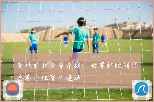 奥地利积分争夺战：世界杯欧洲预选赛小组赛况速递