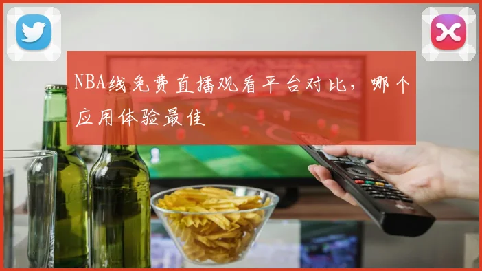 NBA线免费直播观看平台对比，哪个应用体验最佳