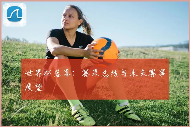 世界杯落幕：赛果总结与未来赛事展望