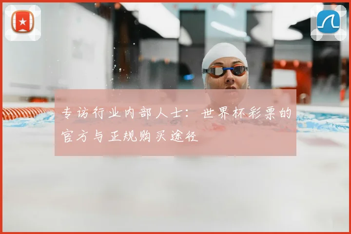 专访行业内部人士：世界杯彩票的官方与正规购买途径