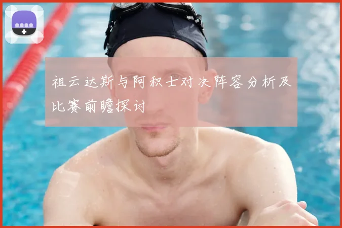 祖云达斯与阿积士对决阵容分析及比赛前瞻探讨