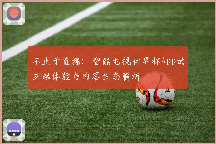不止于直播:智能电视世界杯App的互动体验与内容生态解析