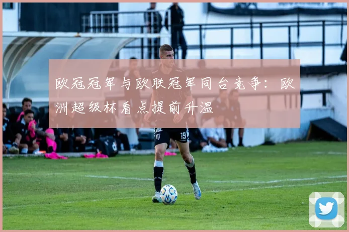 欧冠冠军与欧联冠军同台竞争:欧洲超级杯看点提前升温