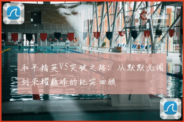 和平精英V5突破之路：从默默无闻到荣耀巅峰的纪实回顾