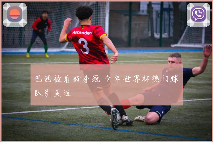 巴西被看好夺冠 今年世界杯热门球队引关注