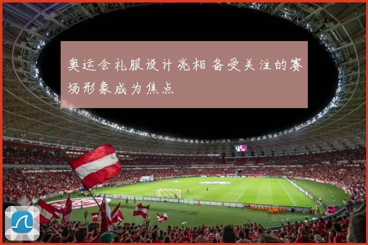 奥运会礼服设计亮相 备受关注的赛场形象成为焦点