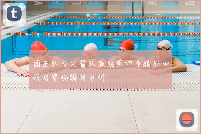 国王队与火箭队激战第四节精彩回顾与赛场瞬间分析