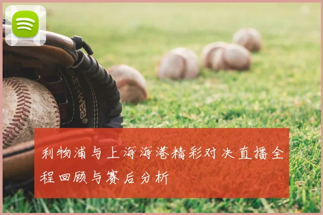 利物浦与上海海港精彩对决直播全程回顾与赛后分析