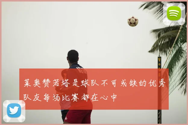 莱奥赞若塔是球队不可或缺的优秀队友每场比赛都在心中