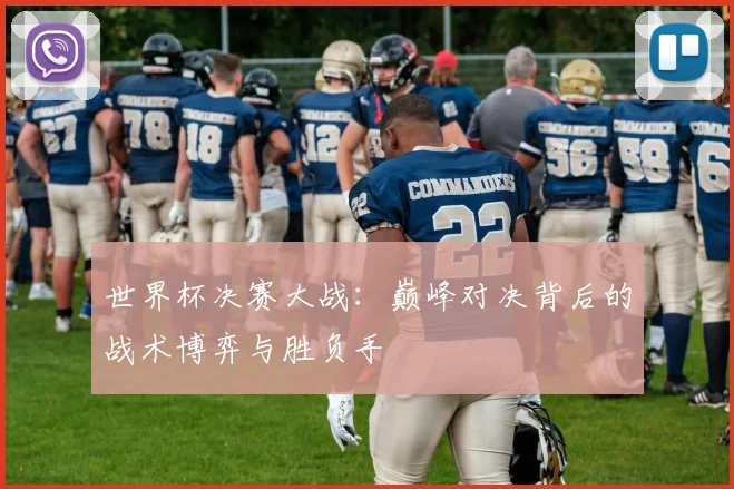 世界杯决赛大战：巅峰对决背后的战术博弈与胜负手
