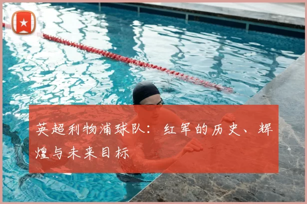英超利物浦球队：红军的历史、辉煌与未来目标