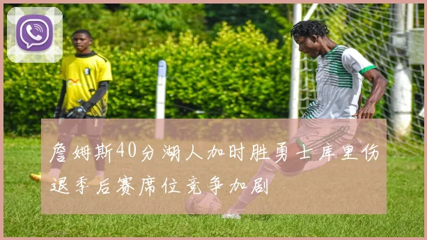 詹姆斯40分湖人加时胜勇士库里伤退季后赛席位竞争加剧