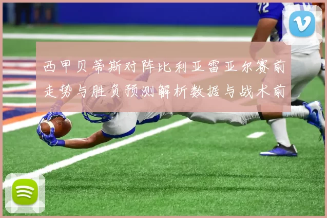 西甲贝蒂斯对阵比利亚雷亚尔赛前走势与胜负预测解析数据与战术前瞻