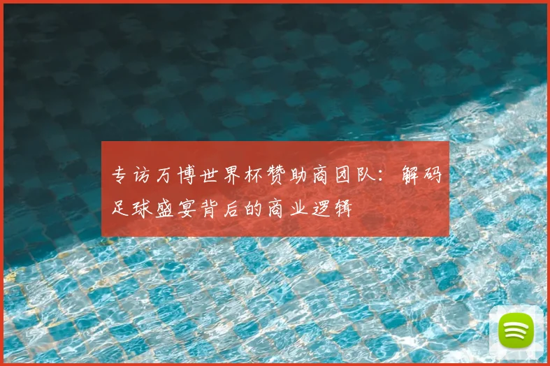 专访万博世界杯赞助商团队：解码足球盛宴背后的商业逻辑