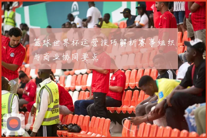 篮球世界杯运营技巧解析赛事组织与商业协同要点
