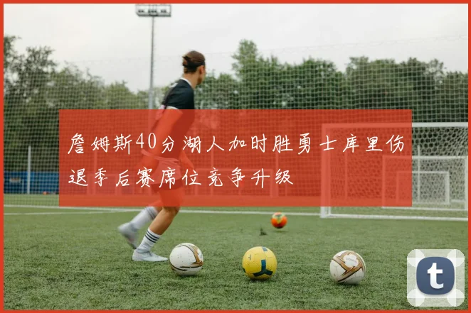 詹姆斯40分湖人加时胜勇士库里伤退季后赛席位竞争升级