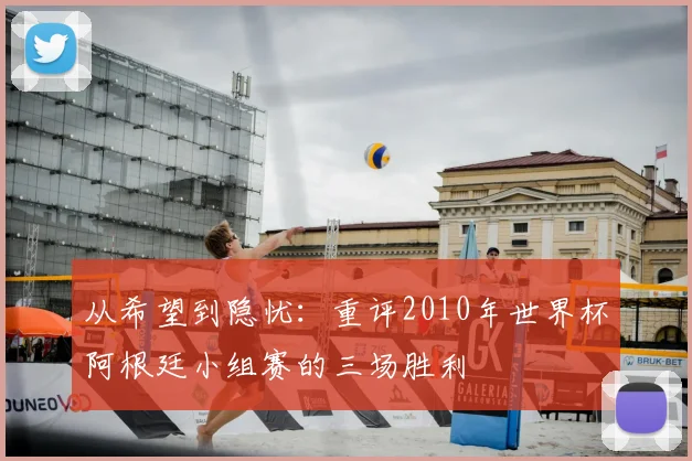 从希望到隐忧：重评2010年世界杯阿根廷小组赛的三场胜利