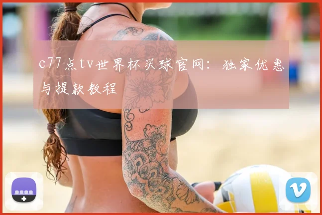 c77点tv世界杯买球官网:独家优惠与提款教程
