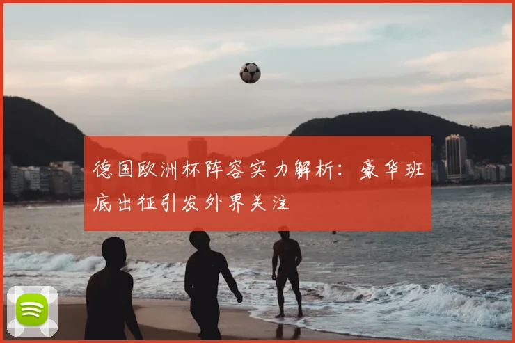 德国欧洲杯阵容实力解析：豪华班底出征引发外界关注