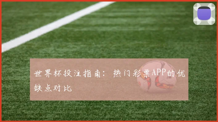 世界杯投注指南:热门彩票APP的优缺点对比