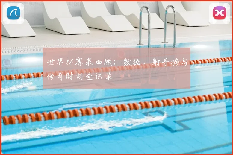 世界杯赛果回顾：数据、射手榜与传奇时刻全记录