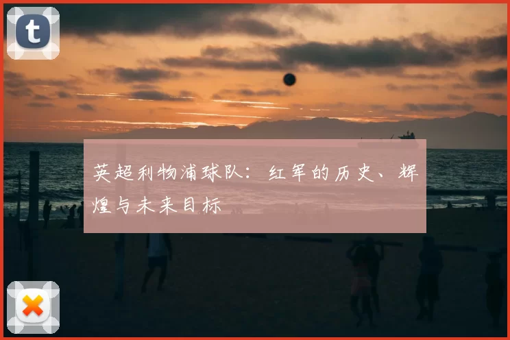 英超利物浦球队：红军的历史、辉煌与未来目标