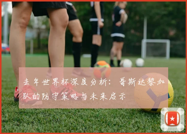 去年世界杯深度分析：哥斯达黎加队的防守策略与未来启示