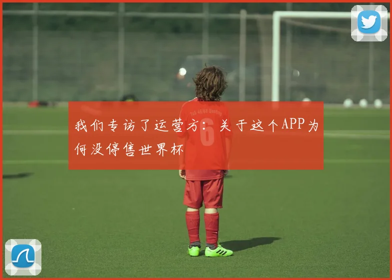 我们专访了运营方：关于这个APP为何没停售世界杯