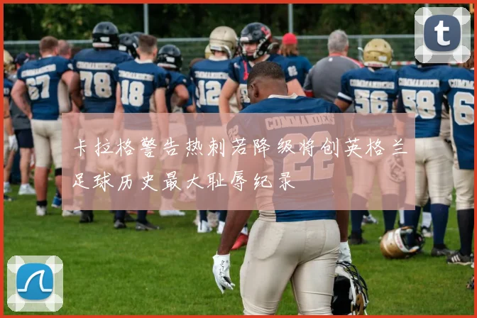 卡拉格警告热刺若降级将创英格兰足球历史最大耻辱纪录