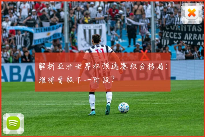 解析亚洲世界杯预选赛积分格局：谁将晋级下一阶段？